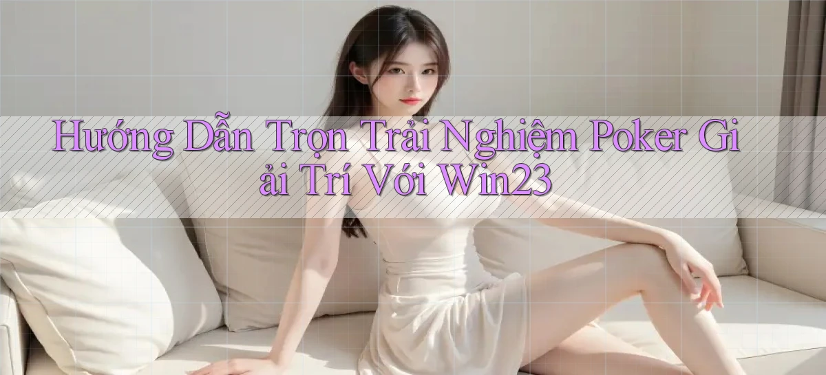 hướng dẫn trọn trải nghiệm poker giải trí với win23