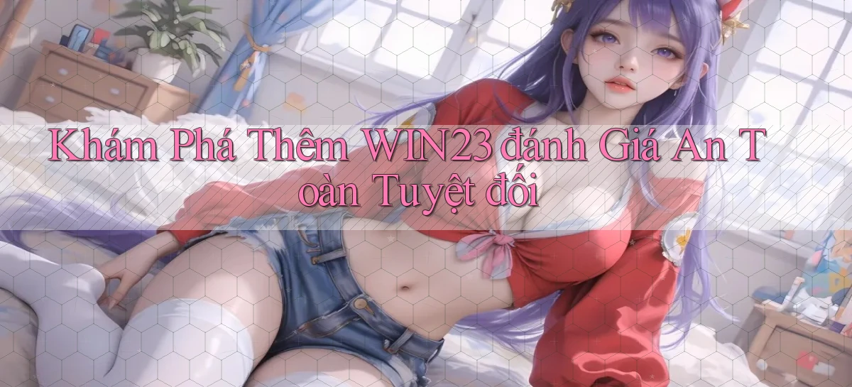 khám phá thêm win23 đánh giá an toàn tuyệt đối