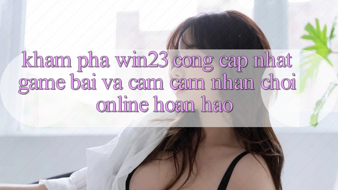 Khám Phá win23 - Cổng Cập Nhật Game Bài Và Cảm cảm nhận Chơi Online Hoàn hảo