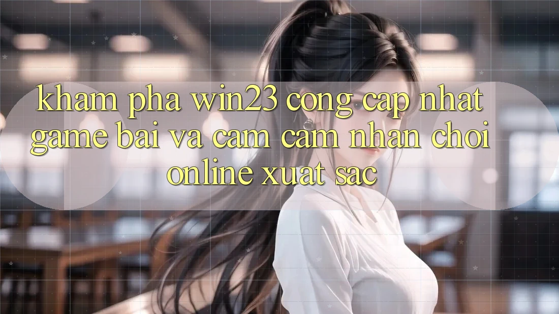 Khám Phá win23 - Cổng Cập Nhật Game Bài Và Cảm cảm nhận Chơi Online Xuất sắc Khám Phá win23 - Cổng Cập Nhật Game Bài Và Cảm cảm nhận Chơi Online Xuất sắc