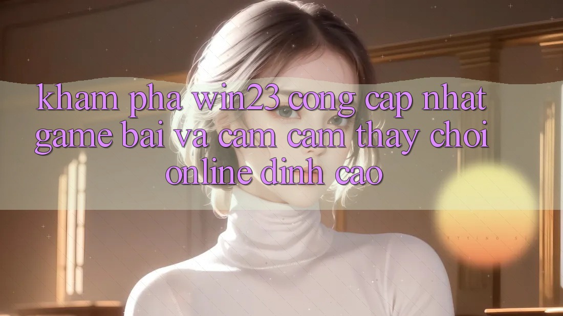 Khám Phá win23 - Cổng Cập Nhật Game Bài Và Cảm cảm thấy Chơi Online Đỉnh Cao