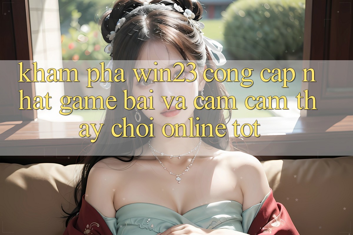 Khám Phá win23 - Cổng Cập Nhật Game Bài Và Cảm cảm thấy Chơi Online Tốt Khám Phá win23 - Cổng Cập Nhật Game Bài Và Cảm cảm thấy Chơi Online Tốt