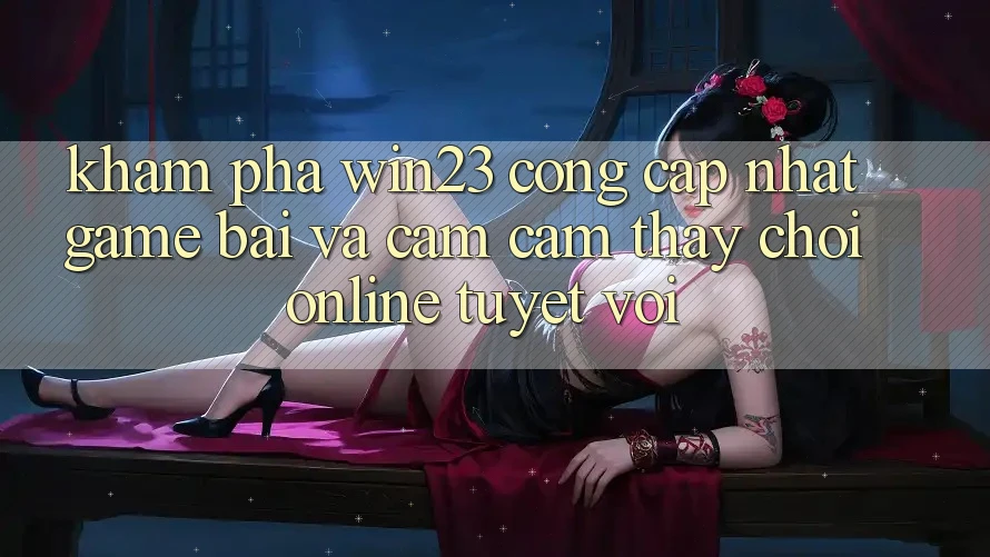 Khám Phá win23 - Cổng Cập Nhật Game Bài Và Cảm cảm thấy Chơi Online Tuyệt vời