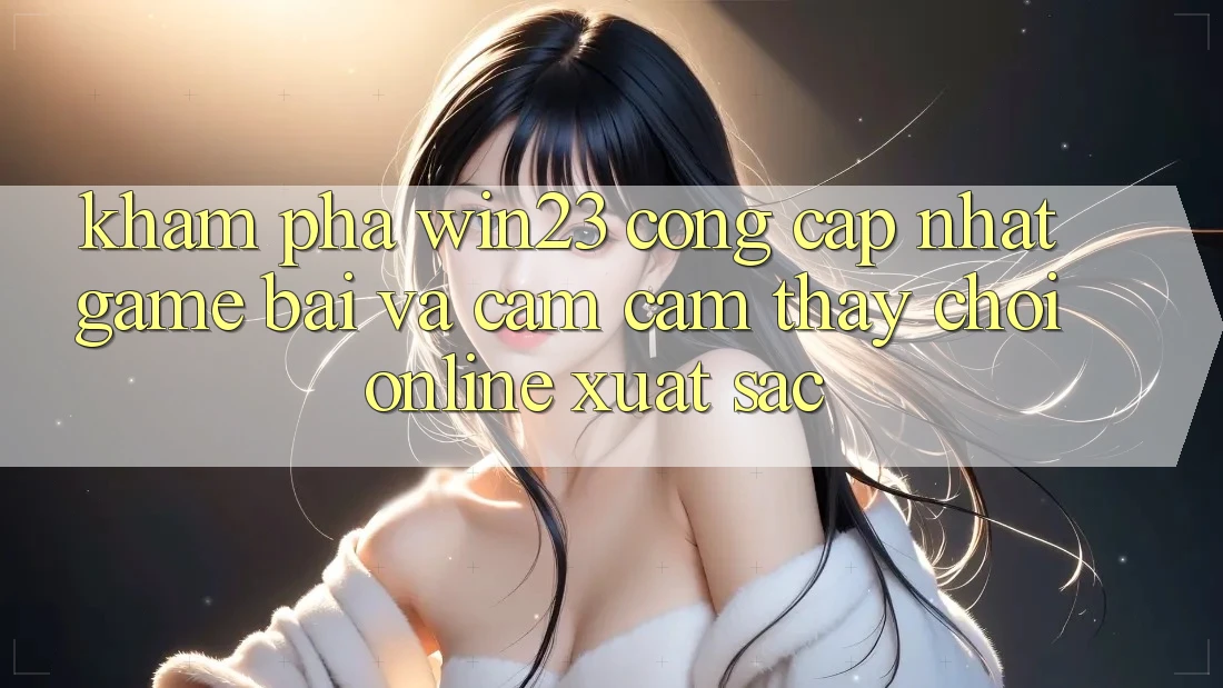 Khám Phá win23 - Cổng Cập Nhật Game Bài Và Cảm cảm thấy Chơi Online Xuất sắc Khám Phá win23 - Cổng Cập Nhật Game Bài Và Cảm cảm thấy Chơi Online Xuất sắc