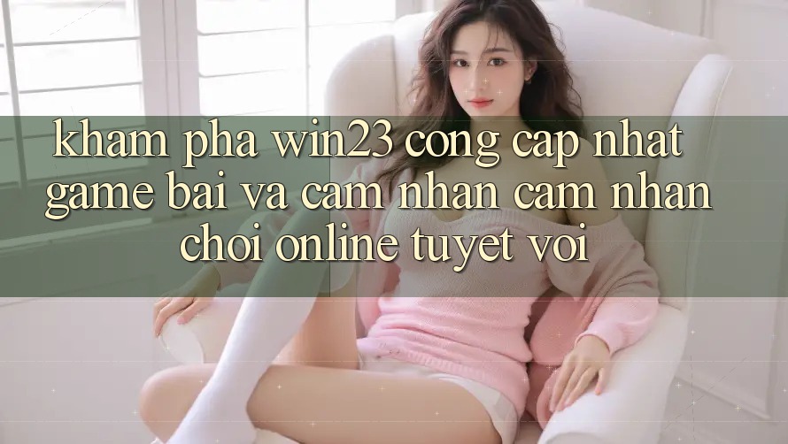 Khám Phá win23 - Cổng Cập Nhật Game Bài Và Cảm nhận cảm nhận Chơi Online Tuyệt vời Khám Phá win23 - Cổng Cập Nhật Game Bài Và Cảm nhận cảm nhận Chơi Online Tuyệt vời