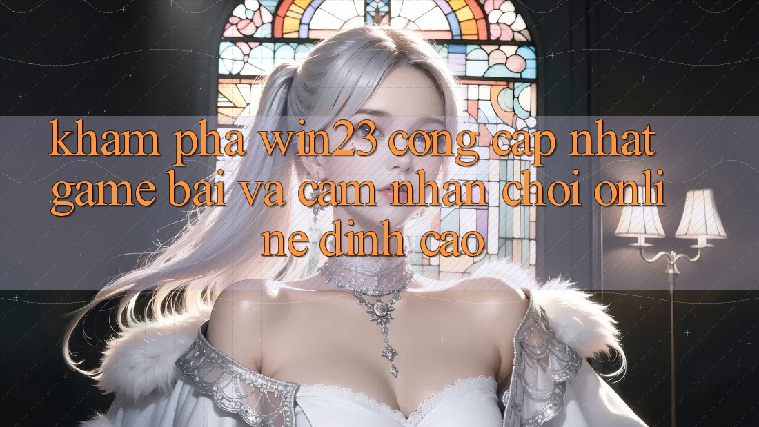 Khám Phá win23 - Cổng Cập Nhật Game Bài Và Cảm nhận Chơi Online Đỉnh Cao
