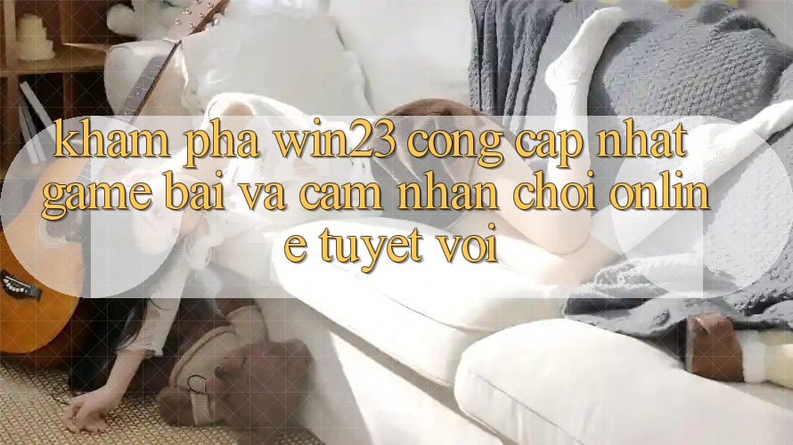 Khám Phá win23 - Cổng Cập Nhật Game Bài Và Cảm nhận Chơi Online Tuyệt vời Khám Phá win23 - Cổng Cập Nhật Game Bài Và Cảm nhận Chơi Online Tuyệt vời