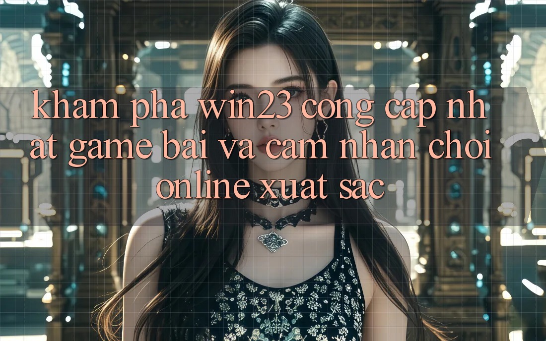 Khám Phá win23 - Cổng Cập Nhật Game Bài Và Cảm nhận Chơi Online Xuất sắc