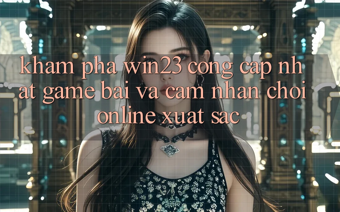Khám Phá win23 - Cổng Cập Nhật Game Bài Và Cảm nhận Chơi Online Xuất sắc Khám Phá win23 - Cổng Cập Nhật Game Bài Và Cảm nhận Chơi Online Xuất sắc
