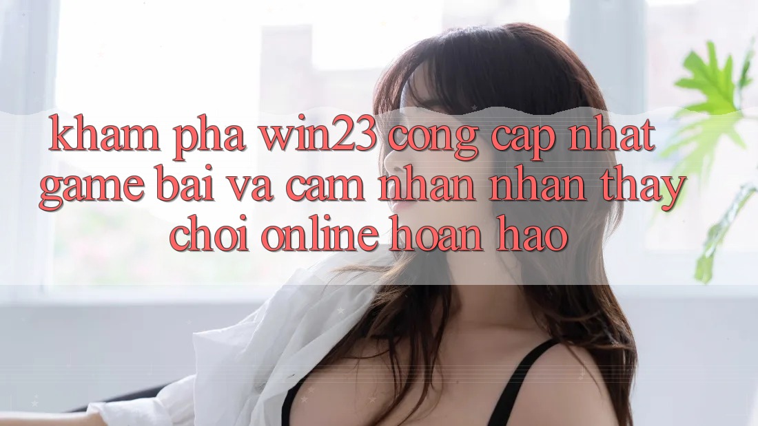 Khám Phá win23 - Cổng Cập Nhật Game Bài Và Cảm nhận nhận thấy Chơi Online Hoàn hảo