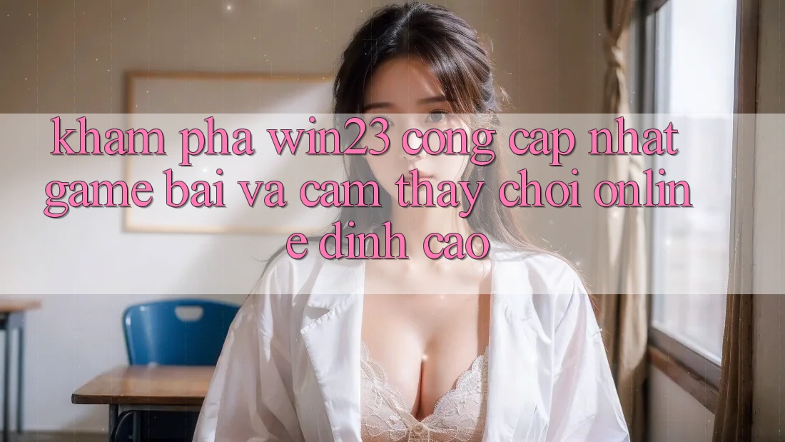Khám Phá win23 - Cổng Cập Nhật Game Bài Và Cảm thấy Chơi Online Đỉnh Cao Khám Phá win23 - Cổng Cập Nhật Game Bài Và Cảm thấy Chơi Online Đỉnh Cao