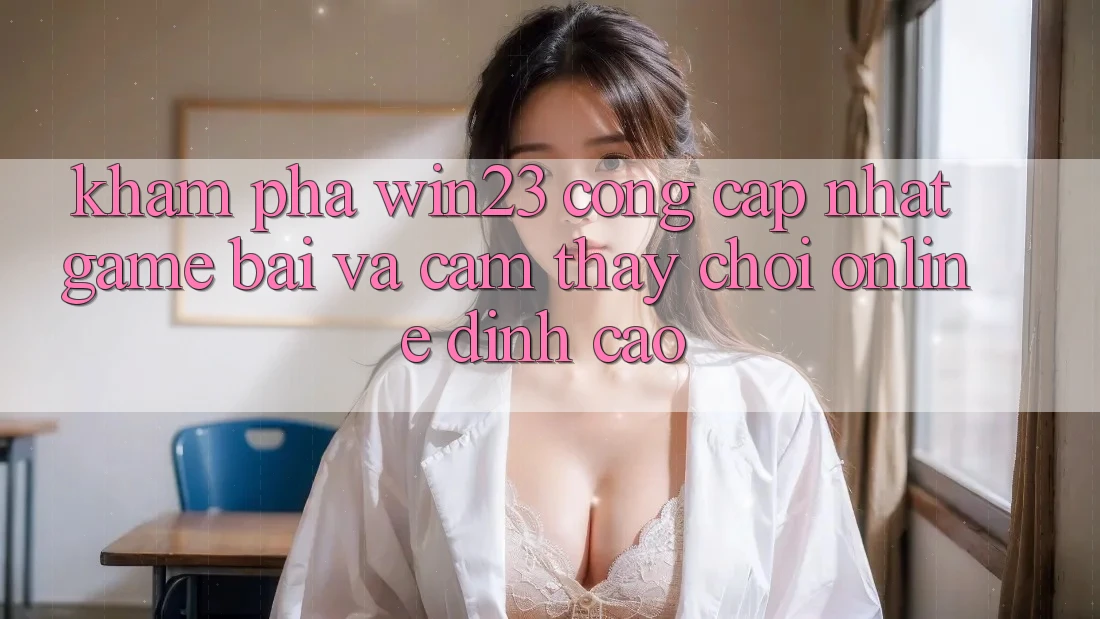 Khám Phá win23 - Cổng Cập Nhật Game Bài Và Cảm thấy Chơi Online Đỉnh Cao Khám Phá win23 - Cổng Cập Nhật Game Bài Và Cảm thấy Chơi Online Đỉnh Cao