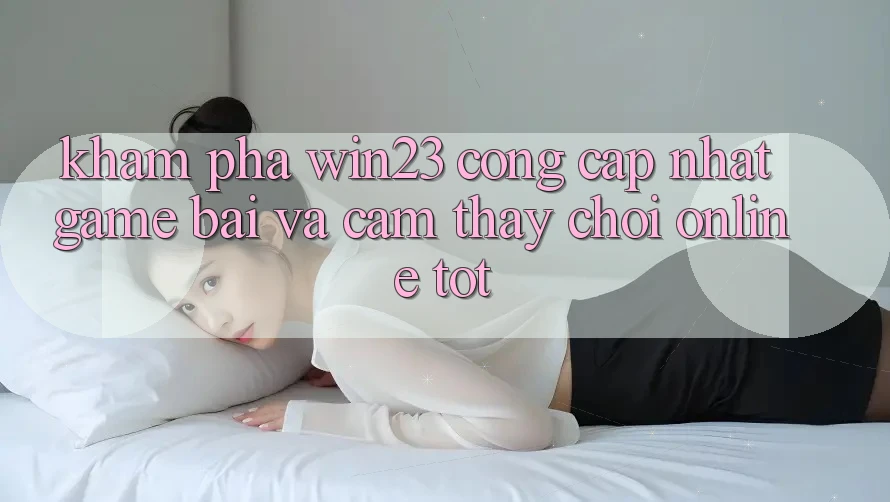 Khám Phá win23 - Cổng Cập Nhật Game Bài Và Cảm thấy Chơi Online Tốt