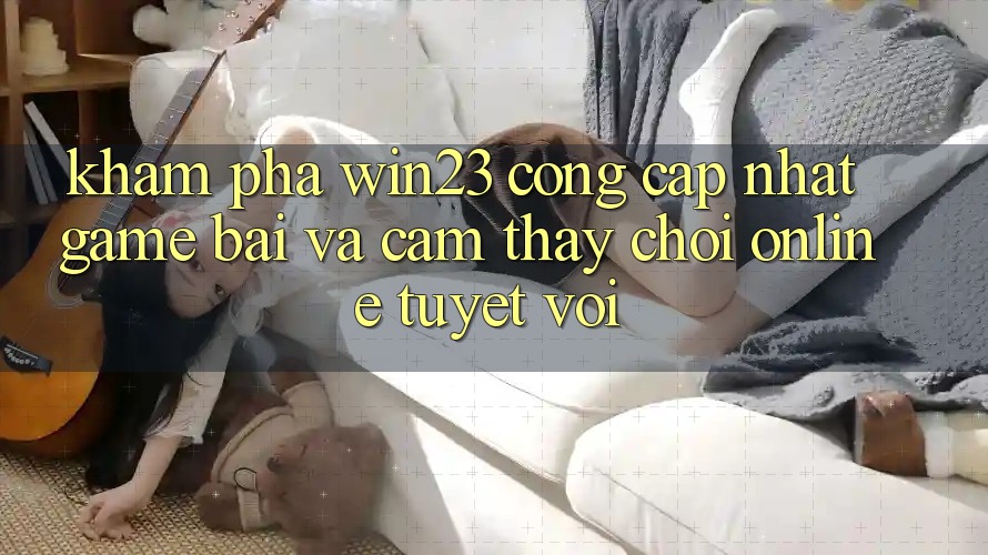 Khám Phá win23 - Cổng Cập Nhật Game Bài Và Cảm thấy Chơi Online Tuyệt vời Khám Phá win23 - Cổng Cập Nhật Game Bài Và Cảm thấy Chơi Online Tuyệt vời