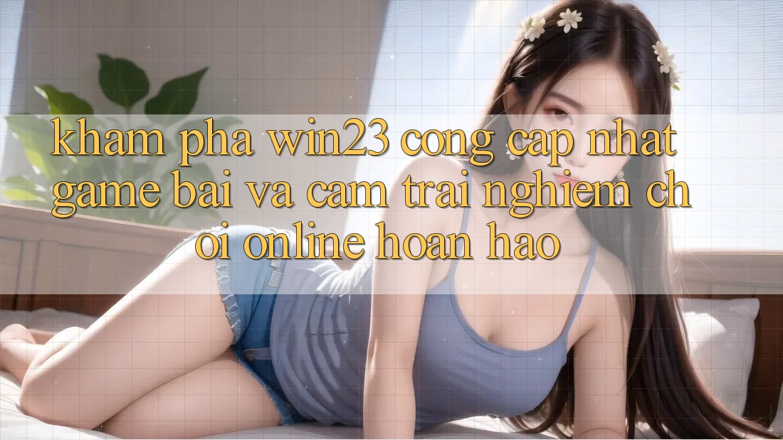 Khám Phá win23 - Cổng Cập Nhật Game Bài Và Cảm trải nghiệm Chơi Online Hoàn hảo