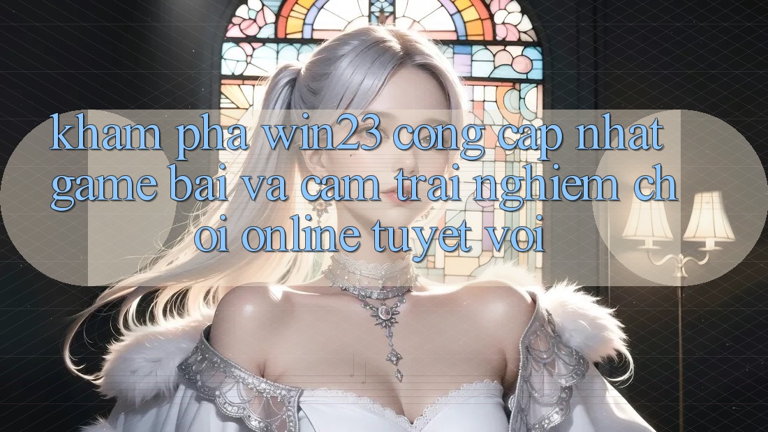 Khám Phá win23 - Cổng Cập Nhật Game Bài Và Cảm trải nghiệm Chơi Online Tuyệt vời Khám Phá win23 - Cổng Cập Nhật Game Bài Và Cảm trải nghiệm Chơi Online Tuyệt vời