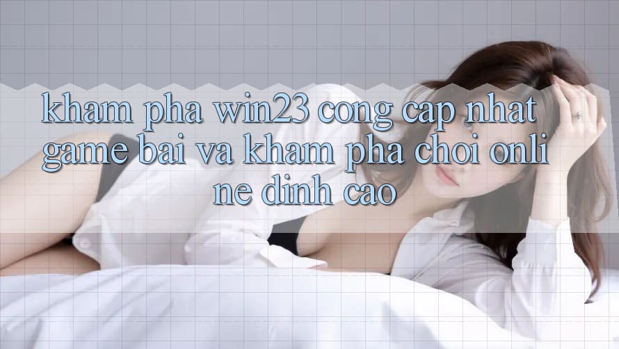 Khám Phá win23 - Cổng Cập Nhật Game Bài Và Khám phá Chơi Online Đỉnh cao Khám Phá win23 - Cổng Cập Nhật Game Bài Và Khám phá Chơi Online Đỉnh cao
