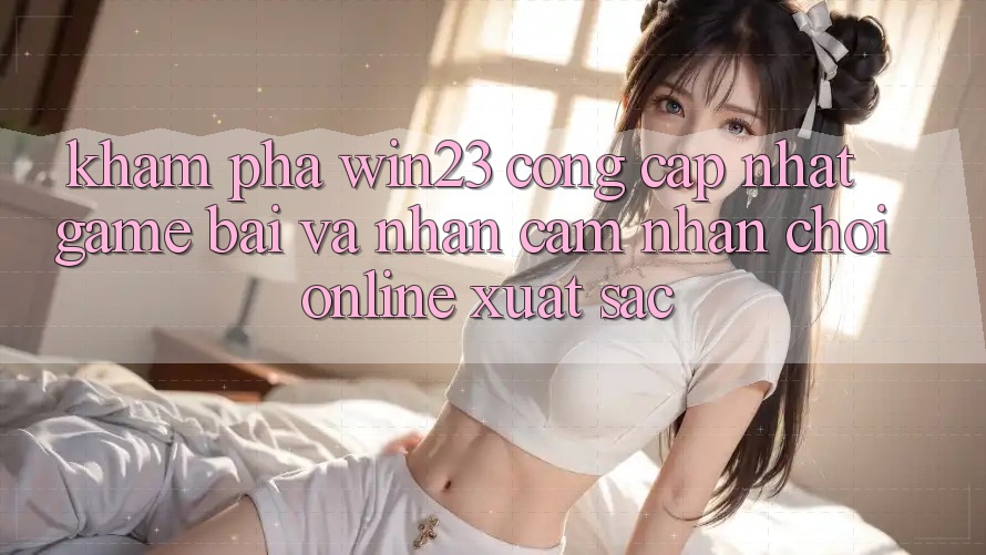Khám Phá win23 - Cổng Cập Nhật Game Bài Và Nhận cảm nhận Chơi Online Xuất sắc Khám Phá win23 - Cổng Cập Nhật Game Bài Và Nhận cảm nhận Chơi Online Xuất sắc