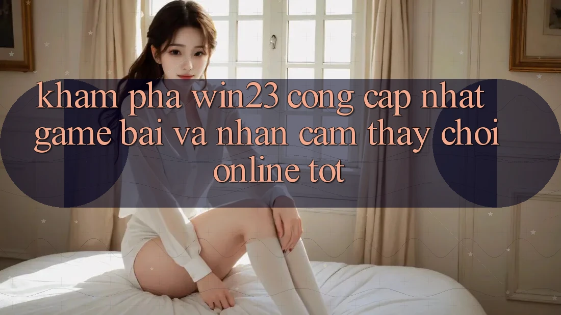 Khám Phá win23 - Cổng Cập Nhật Game Bài Và Nhận cảm thấy Chơi Online Tốt