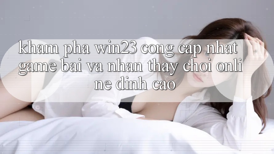 Khám Phá win23 - Cổng Cập Nhật Game Bài Và Nhận thấy Chơi Online Đỉnh Cao Khám Phá win23 - Cổng Cập Nhật Game Bài Và Nhận thấy Chơi Online Đỉnh Cao