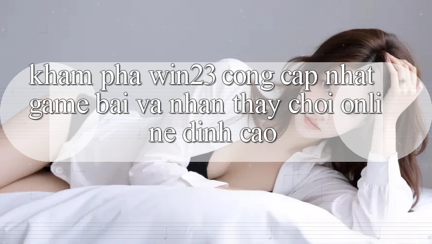 Khám Phá win23 - Cổng Cập Nhật Game Bài Và Nhận thấy Chơi Online Đỉnh cao