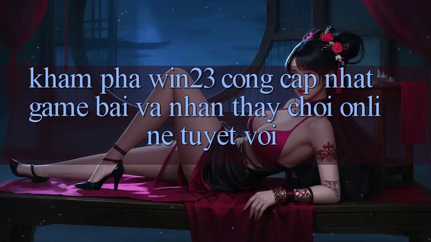 Khám Phá win23 - Cổng Cập Nhật Game Bài Và Nhận thấy Chơi Online Tuyệt vời Khám Phá win23 - Cổng Cập Nhật Game Bài Và Nhận thấy Chơi Online Tuyệt vời