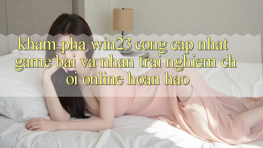 Khám Phá win23 - Cổng Cập Nhật Game Bài Và Nhận trải nghiệm Chơi Online Hoàn hảo