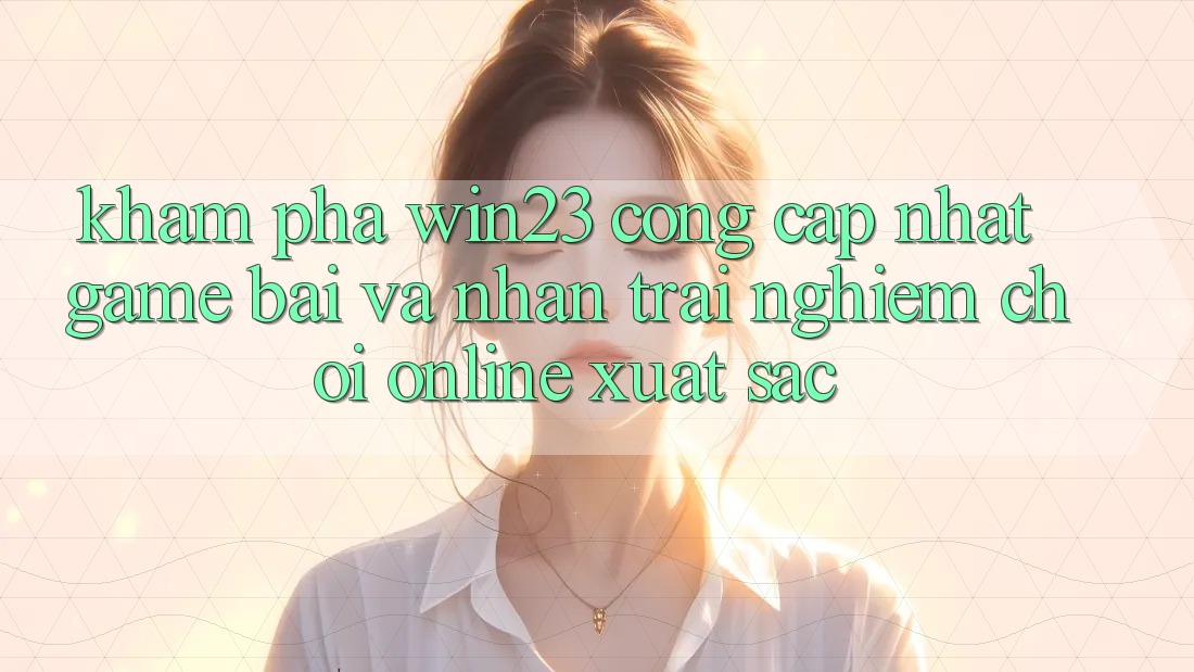 Khám Phá win23 - Cổng Cập Nhật Game Bài Và Nhận trải nghiệm Chơi Online Xuất sắc Khám Phá win23 - Cổng Cập Nhật Game Bài Và Nhận trải nghiệm Chơi Online Xuất sắc