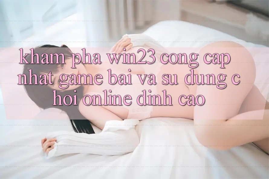 Khám Phá win23 - Cổng Cập Nhật Game Bài Và Sử dụng Chơi Online Đỉnh Cao Khám Phá win23 - Cổng Cập Nhật Game Bài Và Sử dụng Chơi Online Đỉnh Cao