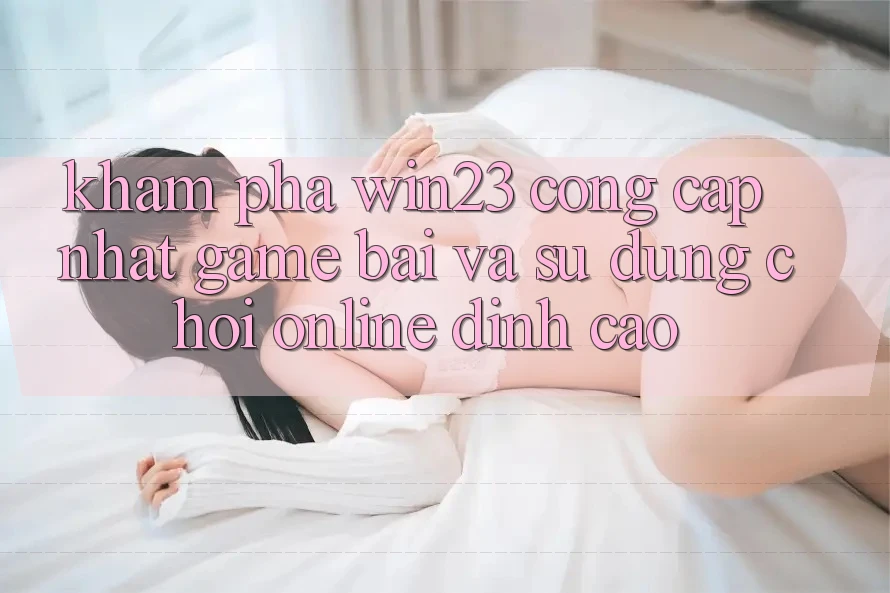 Khám Phá win23 - Cổng Cập Nhật Game Bài Và Sử dụng Chơi Online Đỉnh Cao Khám Phá win23 - Cổng Cập Nhật Game Bài Và Sử dụng Chơi Online Đỉnh Cao