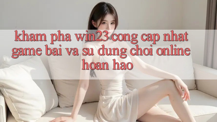 Khám Phá win23 - Cổng Cập Nhật Game Bài Và Sử dụng Chơi Online Hoàn hảo