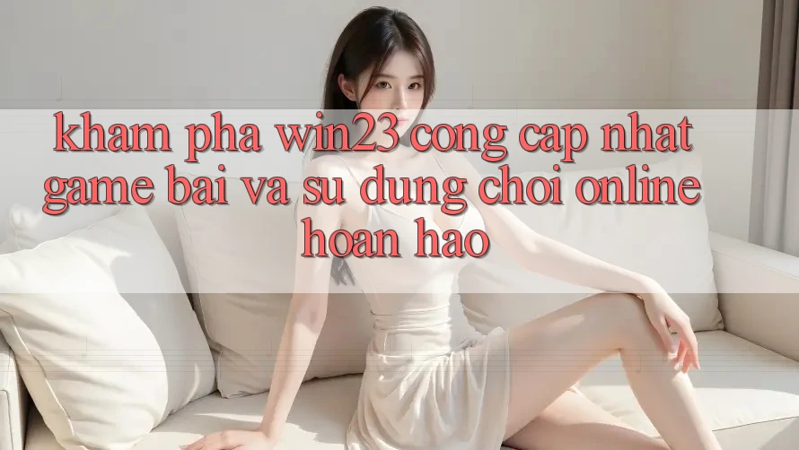 Khám Phá win23 - Cổng Cập Nhật Game Bài Và Sử dụng Chơi Online Hoàn hảo Khám Phá win23 - Cổng Cập Nhật Game Bài Và Sử dụng Chơi Online Hoàn hảo