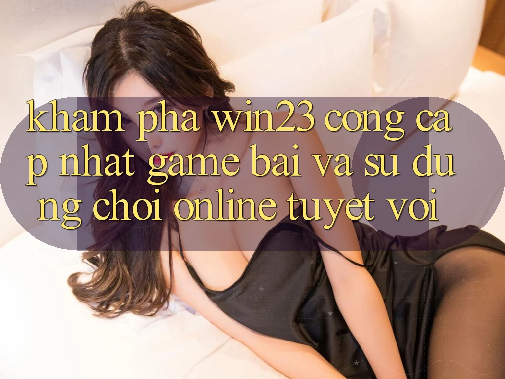 Khám Phá win23 - Cổng Cập Nhật Game Bài Và Sử dụng Chơi Online Tuyệt vời