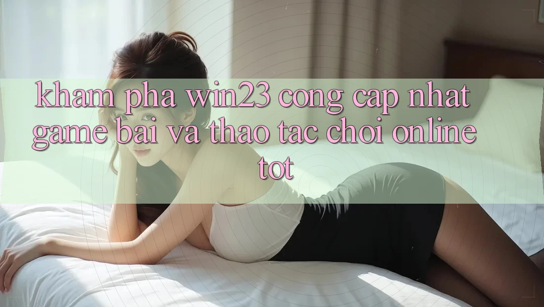 Khám Phá win23 - Cổng Cập Nhật Game Bài Và Thao tác Chơi Online Tốt Khám Phá win23 - Cổng Cập Nhật Game Bài Và Thao tác Chơi Online Tốt