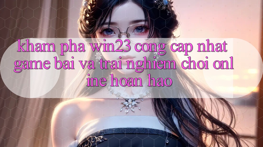 Khám Phá win23 - Cổng Cập Nhật Game Bài Và Trải nghiệm Chơi Online Hoàn hảo Khám Phá win23 - Cổng Cập Nhật Game Bài Và Trải nghiệm Chơi Online Hoàn hảo