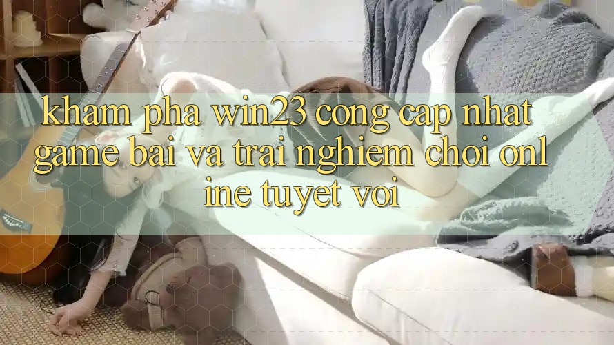 Khám Phá win23 - Cổng Cập Nhật Game Bài Và Trải nghiệm Chơi Online Tuyệt vời Khám Phá win23 - Cổng Cập Nhật Game Bài Và Trải nghiệm Chơi Online Tuyệt vời