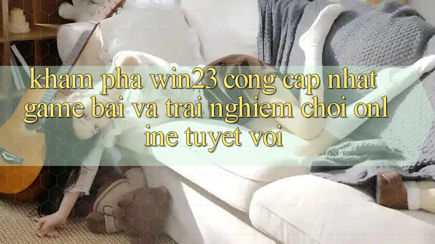Khám Phá win23 - Cổng Cập Nhật Game Bài Và Trải nghiệm Chơi Online Tuyệt vời Khám Phá win23 - Cổng Cập Nhật Game Bài Và Trải nghiệm Chơi Online Tuyệt vời