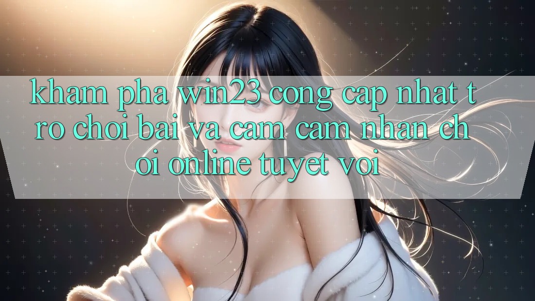 Khám Phá win23 - Cổng Cập Nhật Trò chơi Bài Và Cảm cảm nhận Chơi Online Tuyệt vời Khám Phá win23 - Cổng Cập Nhật Trò chơi Bài Và Cảm cảm nhận Chơi Online Tuyệt vời