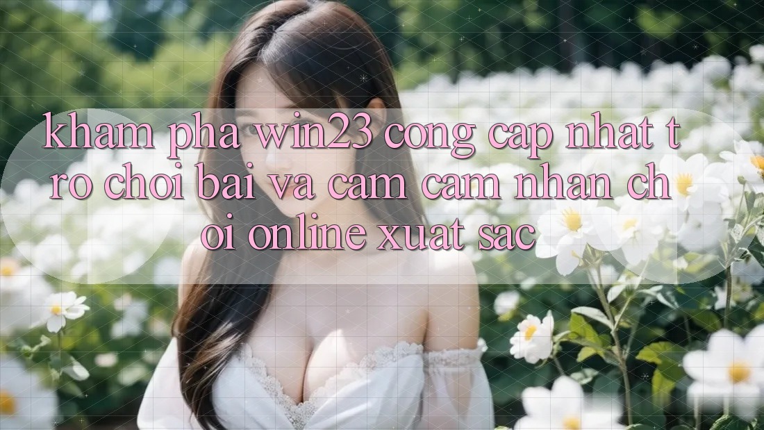 Khám Phá win23 - Cổng Cập Nhật Trò chơi Bài Và Cảm cảm nhận Chơi Online Xuất sắc Khám Phá win23 - Cổng Cập Nhật Trò chơi Bài Và Cảm cảm nhận Chơi Online Xuất sắc