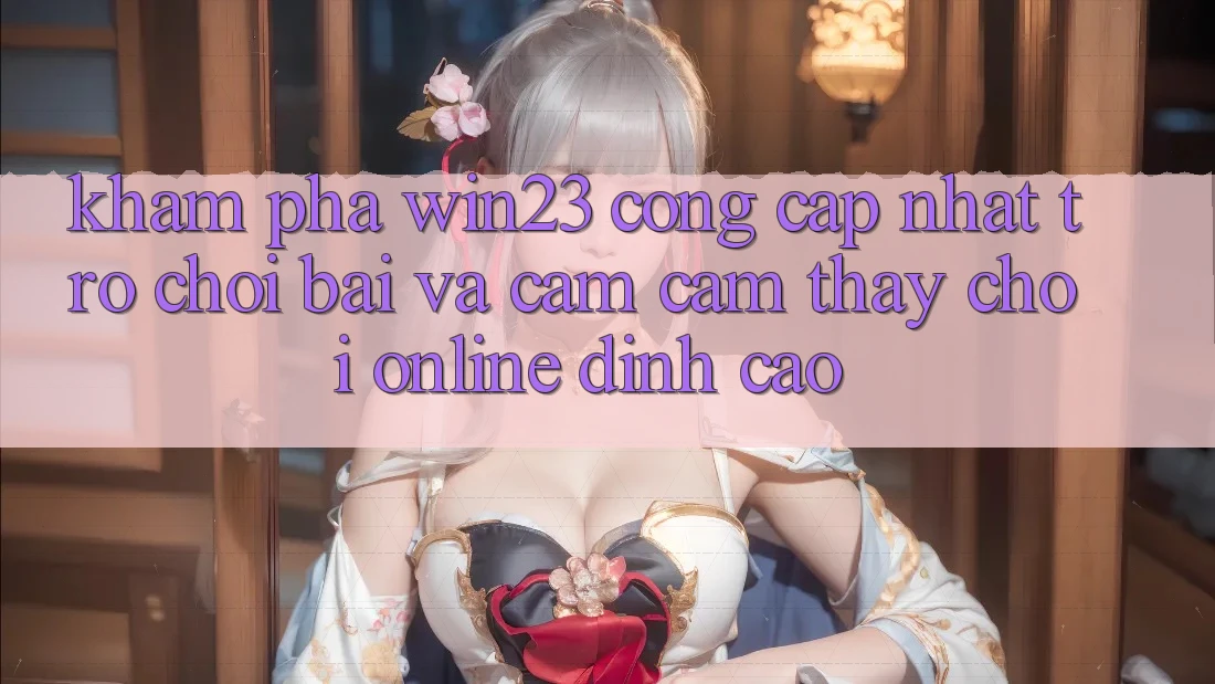 Khám Phá win23 - Cổng Cập Nhật Trò chơi Bài Và Cảm cảm thấy Chơi Online Đỉnh Cao