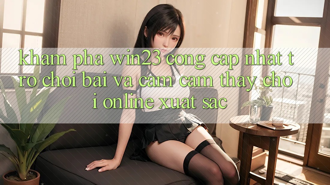 Khám Phá win23 - Cổng Cập Nhật Trò chơi Bài Và Cảm cảm thấy Chơi Online Xuất sắc