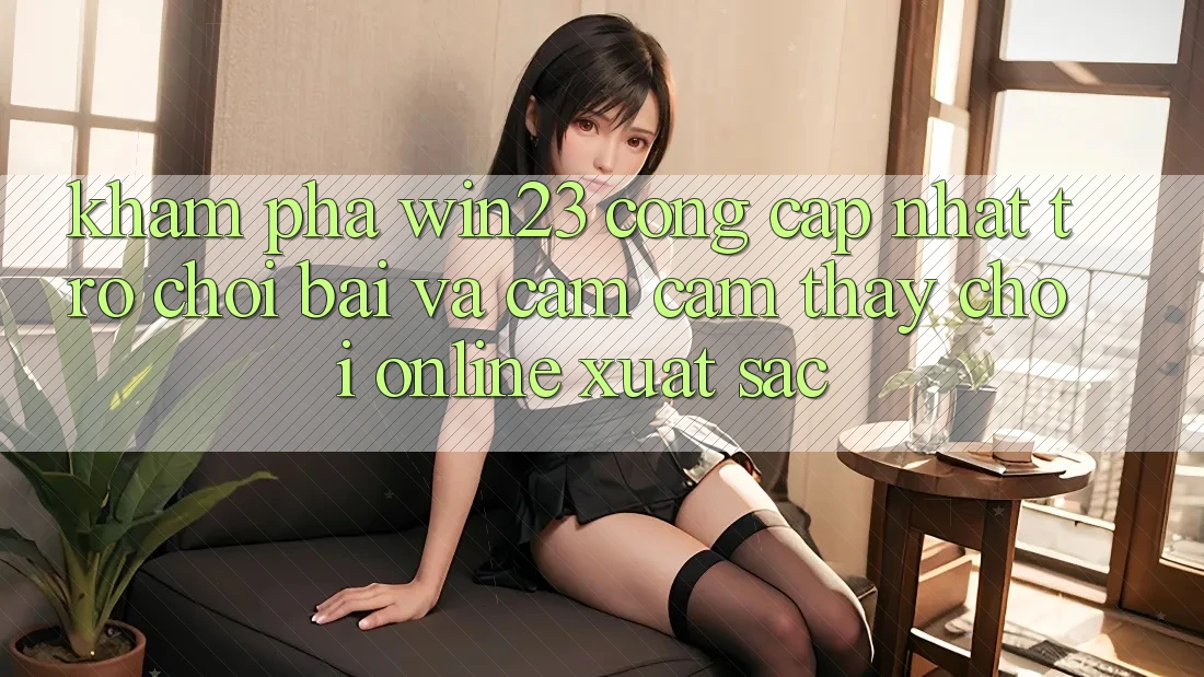 Khám Phá win23 - Cổng Cập Nhật Trò chơi Bài Và Cảm cảm thấy Chơi Online Xuất sắc Khám Phá win23 - Cổng Cập Nhật Trò chơi Bài Và Cảm cảm thấy Chơi Online Xuất sắc