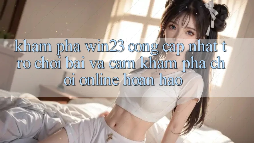 Khám Phá win23 - Cổng Cập Nhật Trò chơi Bài Và Cảm khám phá Chơi Online Hoàn hảo Khám Phá win23 - Cổng Cập Nhật Trò chơi Bài Và Cảm khám phá Chơi Online Hoàn hảo