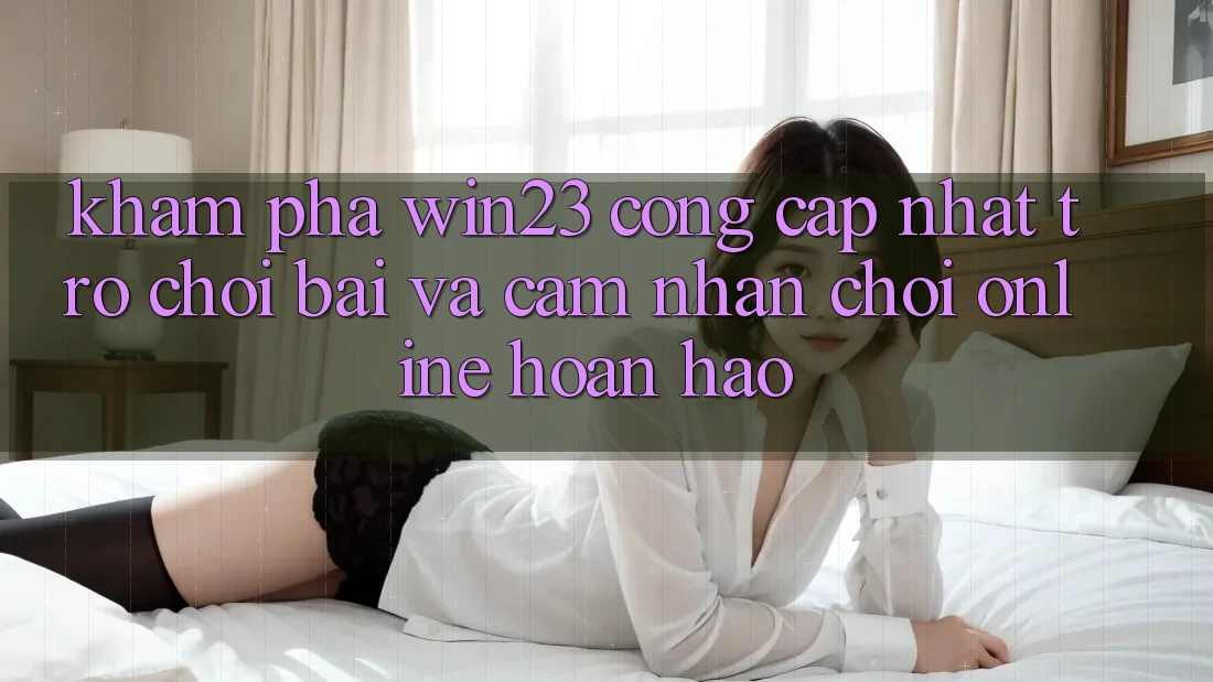 Khám Phá win23 - Cổng Cập Nhật Trò chơi Bài Và Cảm nhận Chơi Online Hoàn hảo