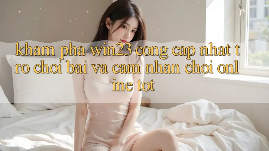 Khám Phá win23 - Cổng Cập Nhật Trò chơi Bài Và Cảm nhận Chơi Online Tốt Khám Phá win23 - Cổng Cập Nhật Trò chơi Bài Và Cảm nhận Chơi Online Tốt