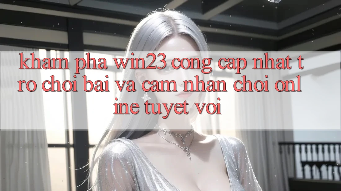 Khám Phá win23 - Cổng Cập Nhật Trò chơi Bài Và Cảm nhận Chơi Online Tuyệt vời