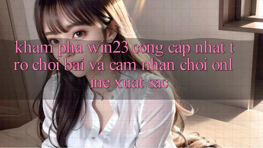 Khám Phá win23 - Cổng Cập Nhật Trò chơi Bài Và Cảm nhận Chơi Online Xuất sắc