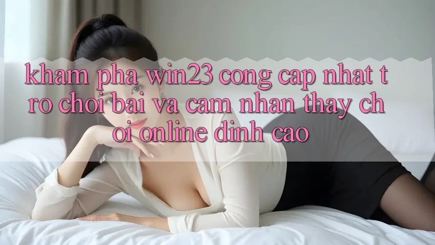 Khám Phá win23 - Cổng Cập Nhật Trò chơi Bài Và Cảm nhận thấy Chơi Online Đỉnh Cao Khám Phá win23 - Cổng Cập Nhật Trò chơi Bài Và Cảm nhận thấy Chơi Online Đỉnh Cao