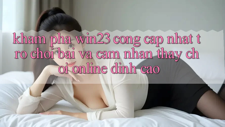 Khám Phá win23 - Cổng Cập Nhật Trò chơi Bài Và Cảm nhận thấy Chơi Online Đỉnh cao Khám Phá win23 - Cổng Cập Nhật Trò chơi Bài Và Cảm nhận thấy Chơi Online Đỉnh cao