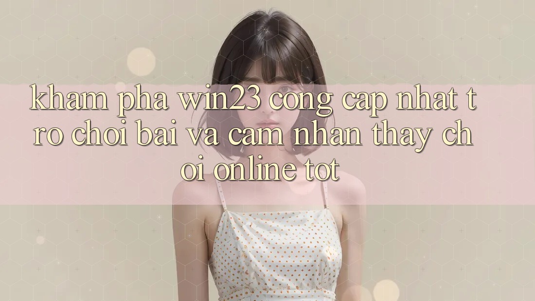 Khám Phá win23 - Cổng Cập Nhật Trò chơi Bài Và Cảm nhận thấy Chơi Online Tốt